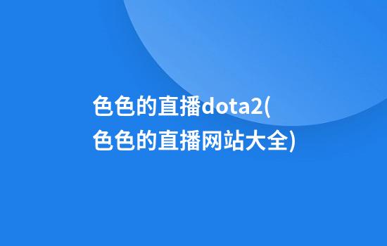 色色的直播dota2(色色的直播网站大全)