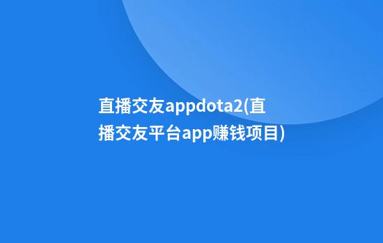 直播交友appdota2(直播交友平台app赚钱项目)