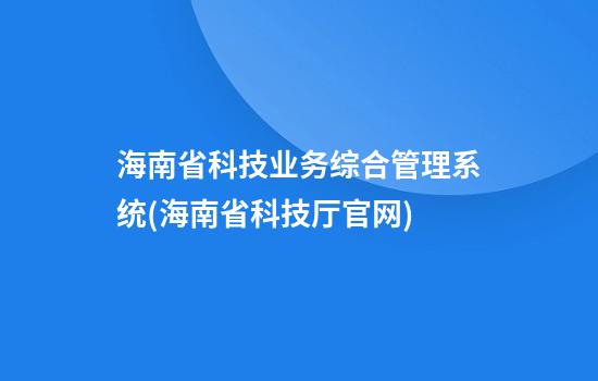 海南省科技业务综合管理系统(海南省科技厅官网)