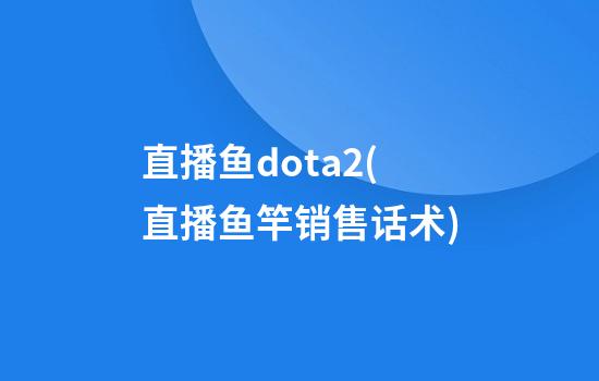 直播鱼dota2(直播鱼竿销售话术)