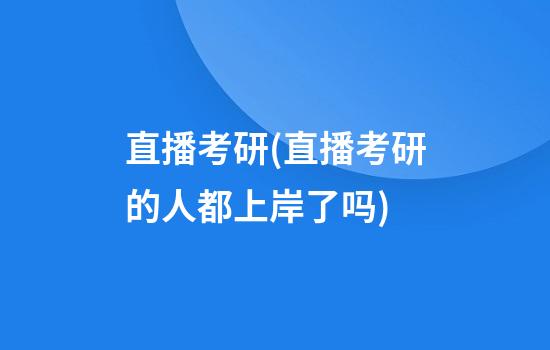 直播考研(直播考研的人都上岸了吗)