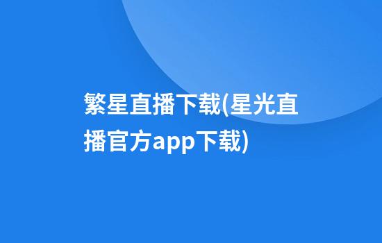 繁星直播下载(星光直播官方app下载)