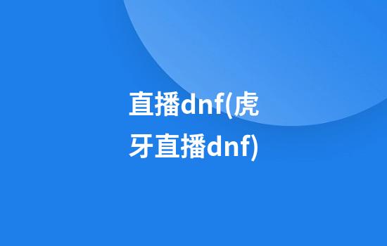 直播dnf(虎牙直播dnf)