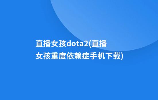 直播女孩dota2(直播女孩重度依赖症手机下载)