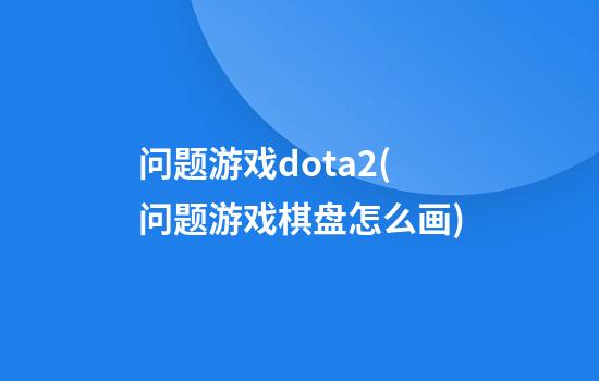 问题游戏dota2(问题游戏棋盘怎么画)