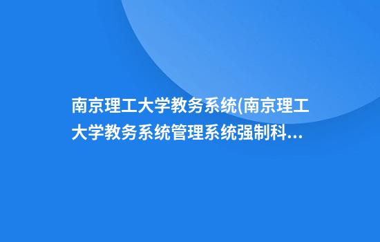 南京理工大学教务系统(南京理工大学教务系统管理系统强制科技)