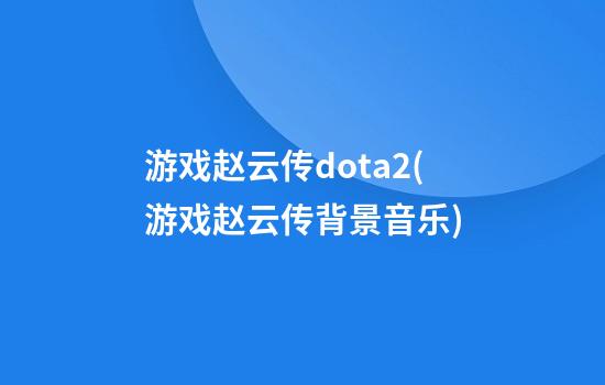 游戏赵云传dota2(游戏赵云传背景音乐)