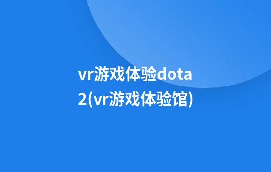 vr游戏体验dota2(vr游戏体验馆)