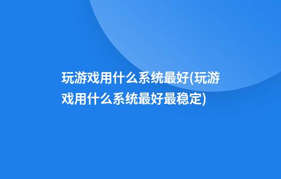 玩游戏用什么系统最好(玩游戏用什么系统最好最稳定)