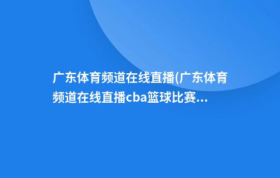 广东体育频道在线直播(广东体育频道在线直播cba篮球比赛)