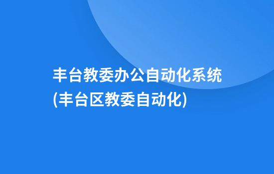 丰台教委办公自动化系统(丰台区教委自动化)