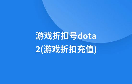 游戏折扣号dota2(游戏折扣充值)