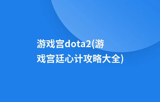 游戏宫dota2(游戏宫廷心计攻略大全)