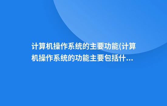 计算机操作系统的主要功能(计算机操作系统的功能主要包括什么)