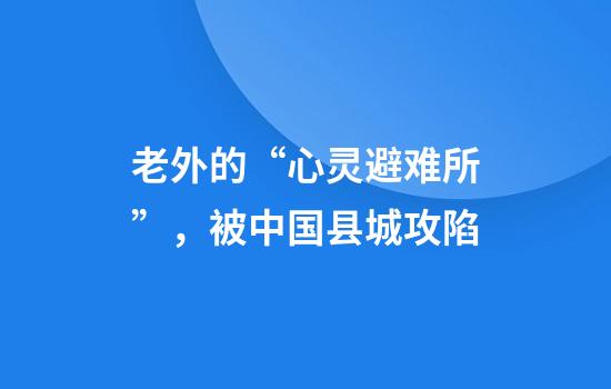 老外的“心灵避难所”，被中国县城攻陷