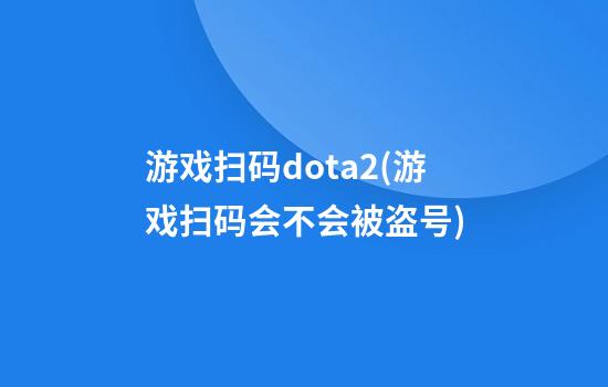 游戏扫码dota2(游戏扫码会不会被盗号)