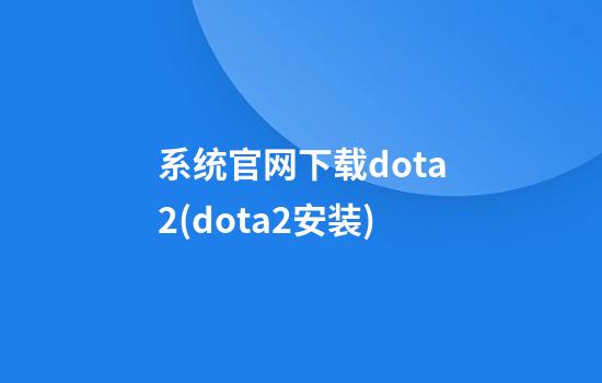 系统官网下载dota2(dota2安装)