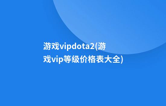 游戏vipdota2(游戏vip等级价格表大全)