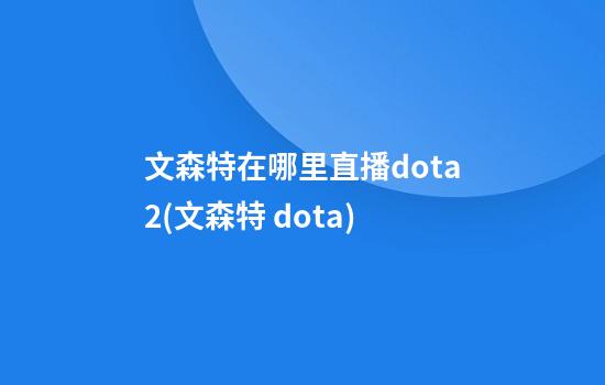 文森特在哪里直播dota2(文森特 dota)