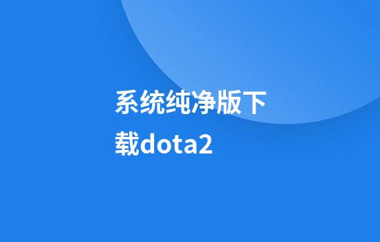 系统纯净版下载dota2