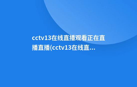 cctv13在线直播观看正在直播直播(cctv13在线直播观看正在直播直播新闻央视频道)