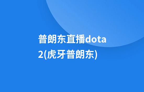 普朗东直播dota2(虎牙普朗东)