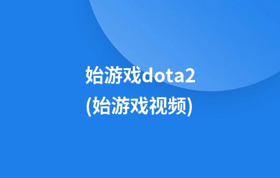 始游戏dota2(始游戏视频)