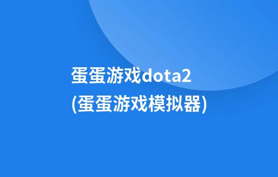 蛋蛋游戏dota2(蛋蛋游戏模拟器)