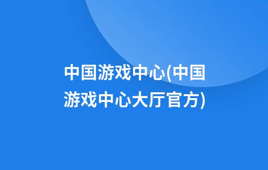 中国游戏中心(中国游戏中心大厅官方)