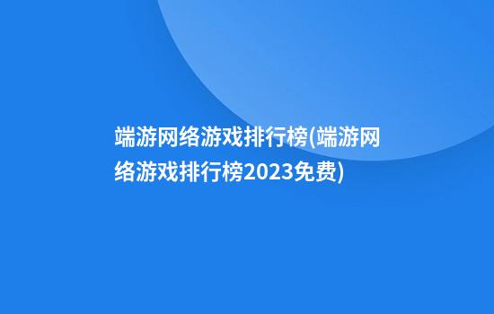 端游网络游戏排行榜(端游网络游戏排行榜2023免费)