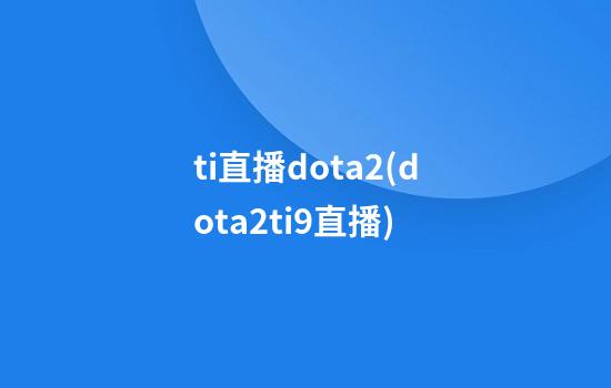 ti直播dota2(dota2ti9直播)