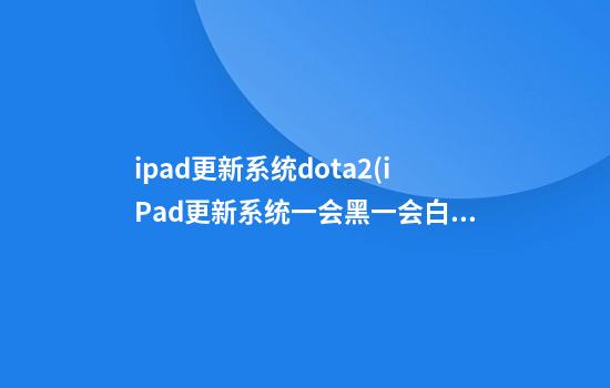 ipad更新系统dota2(iPad更新系统一会黑一会白)